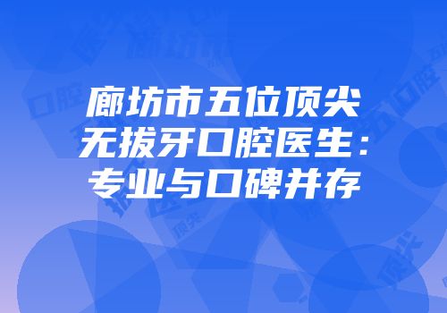 廊坊市五位顶尖无拔牙口腔医生：专业与口碑并存
