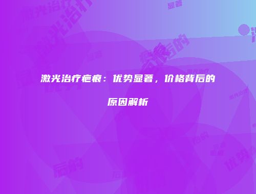 激光治疗疤痕：优势显著，价格背后的原因解析