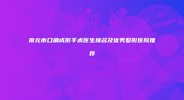 南充市口角成形手术医生排名及优秀整形医院推荐