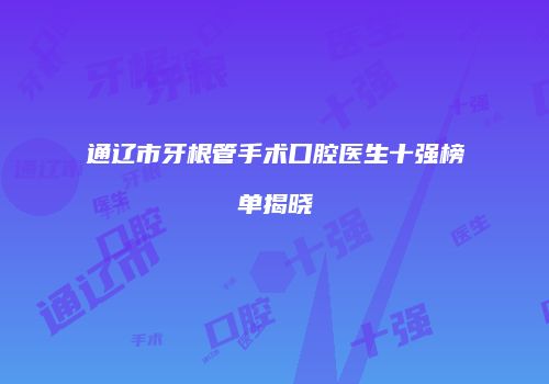 通辽市牙根管手术口腔医生十强榜单揭晓