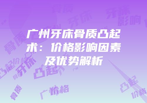 广州牙床骨质凸起术：价格影响因素及优势解析