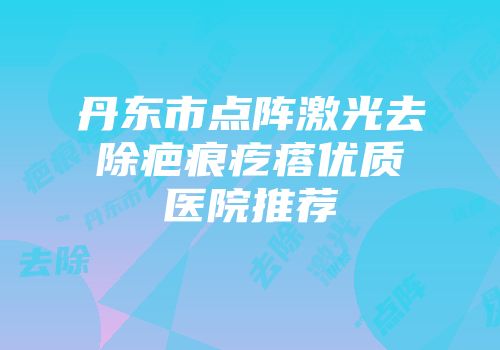 丹东市点阵激光去除疤痕疙瘩优质医院推荐