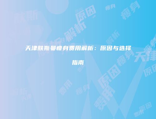 天津肤斯曼瘦身费用解析：原因与选择指南