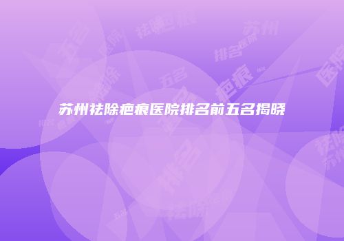 苏州祛除疤痕医院排名前五名揭晓