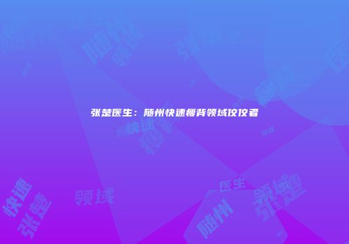 张楚医生：随州快速瘦背领域佼佼者