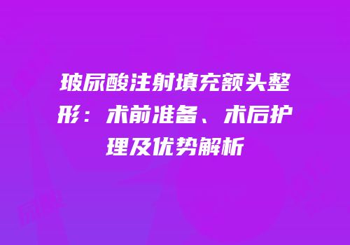 玻尿酸注射填充额头整形：术前准备、术后护理及优势解析