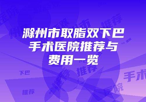 滁州市取脂双下巴手术医院推荐与费用一览