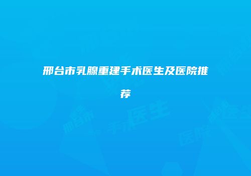 邢台市乳腺重建手术医生及医院推荐