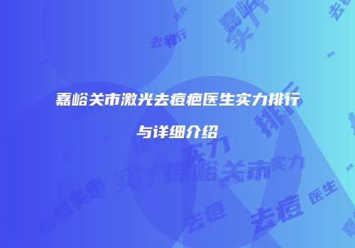 嘉峪关市激光去痘疤医生实力排行与详细介绍