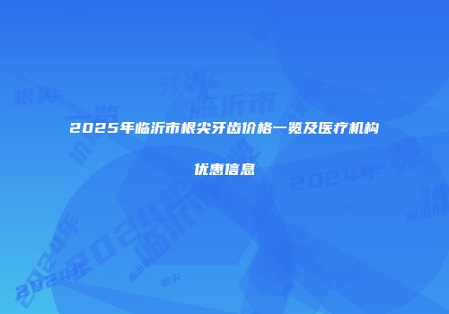 2025年临沂市根尖牙齿价格一览及医疗机构优惠信息
