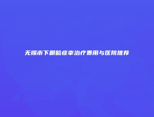 无锡市下眼睑痉挛治疗费用与医院推荐