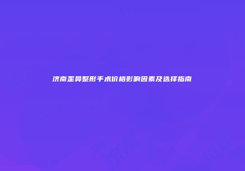 济南歪鼻整形手术价格影响因素及选择指南