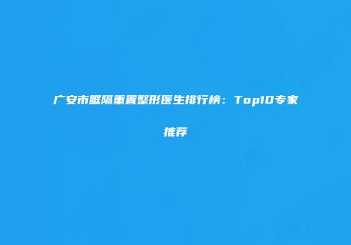 广安市眶隔重置整形医生排行榜：Top10专家推荐