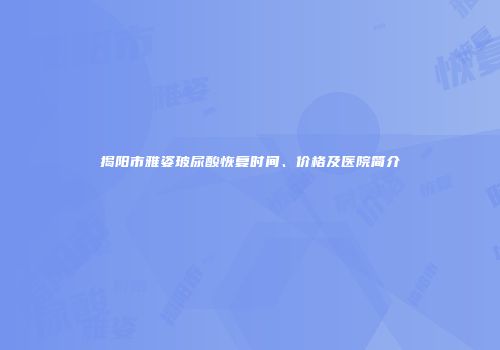 揭阳市雅姿玻尿酸恢复时间、价格及医院简介