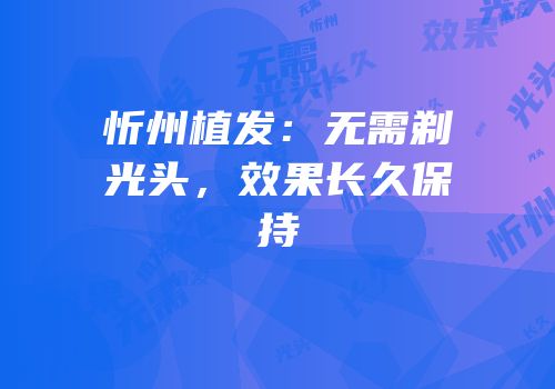 忻州植发：无需剃光头，效果长久保持