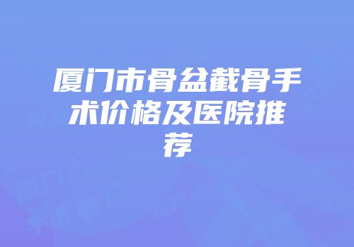 厦门市骨盆截骨手术价格及医院推荐
