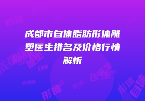 成都市自体脂肪形体雕塑医生排名及价格行情解析