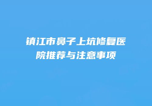 镇江市鼻子上坑修复医院推荐与注意事项