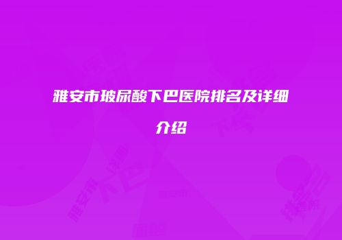 雅安市玻尿酸下巴医院排名及详细介绍