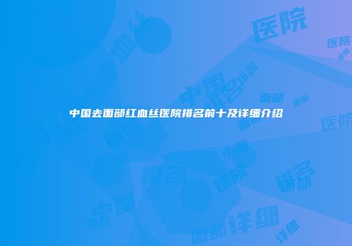 中国去面部红血丝医院排名前十及详细介绍