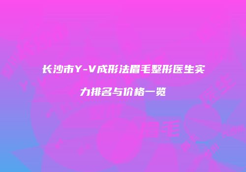 长沙市Y-V成形法眉毛整形医生实力排名与价格一览