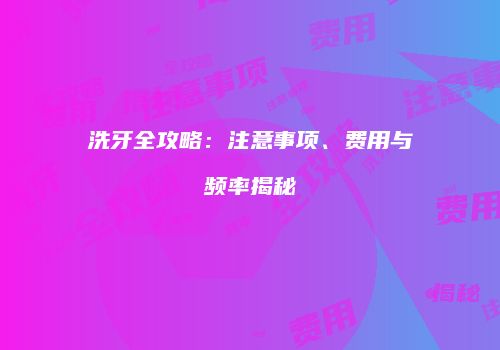 洗牙全攻略：注意事项、费用与频率揭秘
