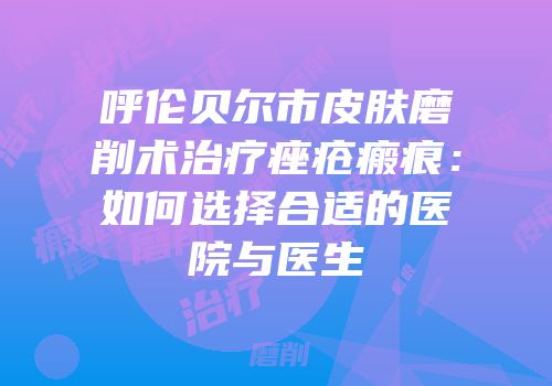 呼伦贝尔市皮肤磨削术治疗痤疮瘢痕：如何选择合适的医院与医生
