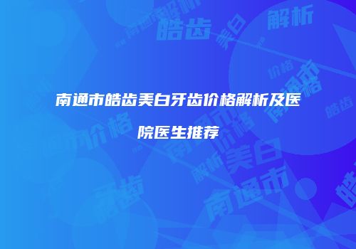 南通市皓齿美白牙齿价格解析及医院医生推荐