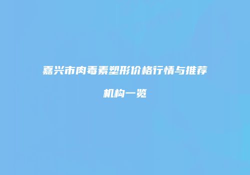 嘉兴市肉毒素塑形价格行情与推荐机构一览