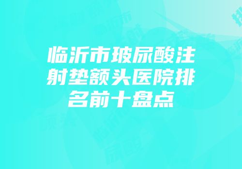 临沂市玻尿酸注射垫额头医院排名前十盘点