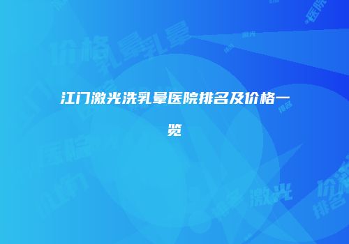 江门激光洗乳晕医院排名及价格一览