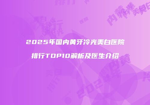 2025年国内黄牙冷光美白医院排行TOP10解析及医生介绍