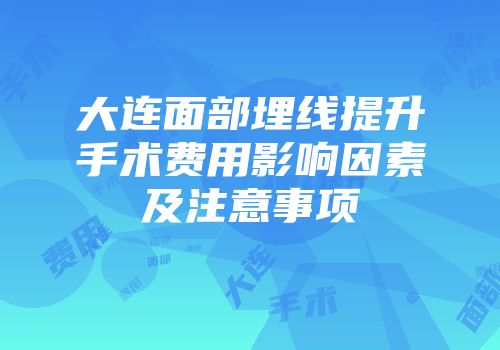 大连面部埋线提升手术费用影响因素及注意事项