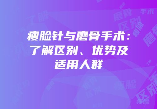 瘦脸针与磨骨手术：了解区别、优势及适用人群