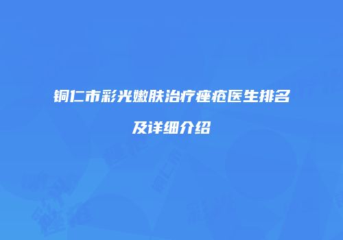 铜仁市彩光嫩肤治疗痤疮医生排名及详细介绍