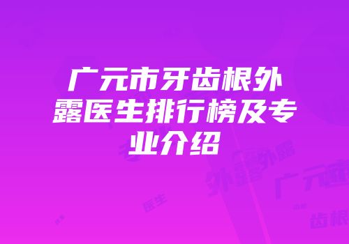 广元市牙齿根外露医生排行榜及专业介绍