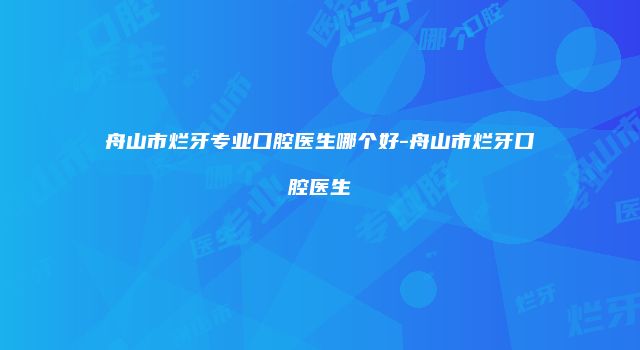 舟山市烂牙专业口腔医生哪个好-舟山市烂牙口腔医生