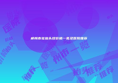 郴州市祛抬头纹价格一览及医院推荐