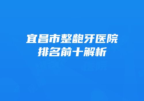 宜昌市整龅牙医院排名前十解析