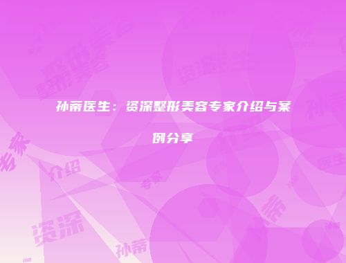 孙蒂医生：资深整形美容专家介绍与案例分享