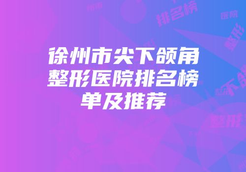 徐州市尖下颌角整形医院排名榜单及推荐