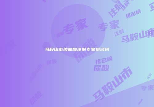 马鞍山市玻尿酸注射专家排名榜