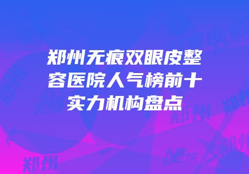 郑州无痕双眼皮整容医院人气榜前十实力机构盘点