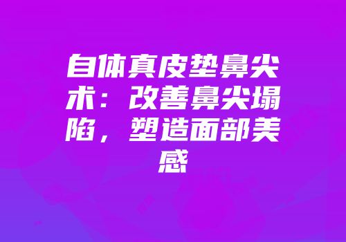 自体真皮垫鼻尖术：改善鼻尖塌陷，塑造面部美感