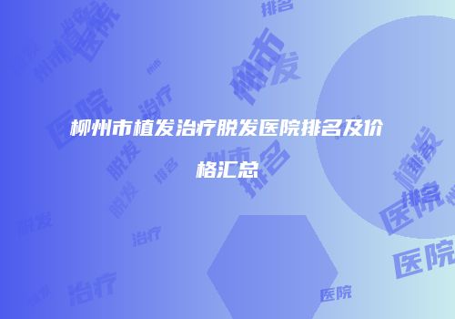 柳州市植发治疗脱发医院排名及价格汇总