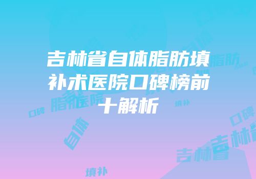 吉林省自体脂肪填补术医院口碑榜前十解析