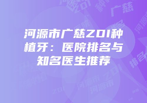 河源市广慈ZDI种植牙：医院排名与知名医生推荐