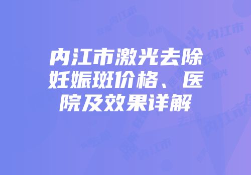 内江市激光去除妊娠斑价格、医院及效果详解