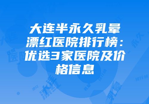 大连半永久乳晕漂红医院排行榜：优选3家医院及价格信息