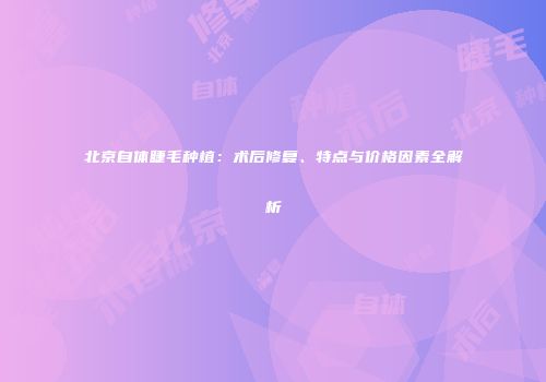 北京自体睫毛种植：术后修复、特点与价格因素全解析